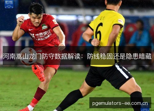 河南嵩山龙门防守数据解读：防线稳固还是隐患暗藏