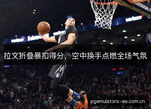 拉文折叠暴扣得分，空中换手点燃全场气氛