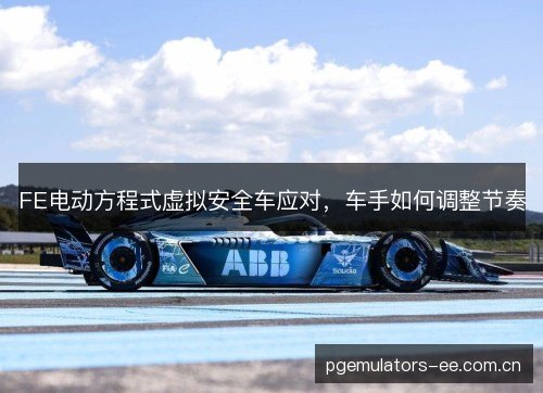 FE电动方程式虚拟安全车应对,车手如何调整节奏 FE电动方程式虚拟安全车应对,车手如何调整节奏