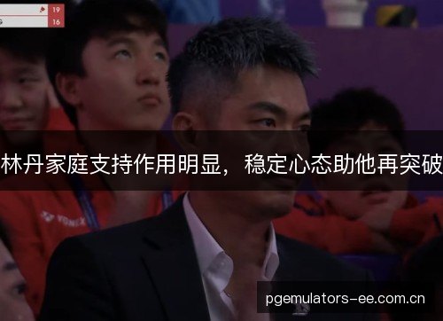 林丹家庭支持作用明显,稳定心态助他再突破 林丹家庭支持作用明显,稳定心态助他再突破