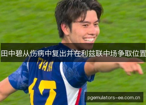 田中碧从伤病中复出并在利兹联中场争取位置 田中碧从伤病中复出并在利兹联中场争取位置